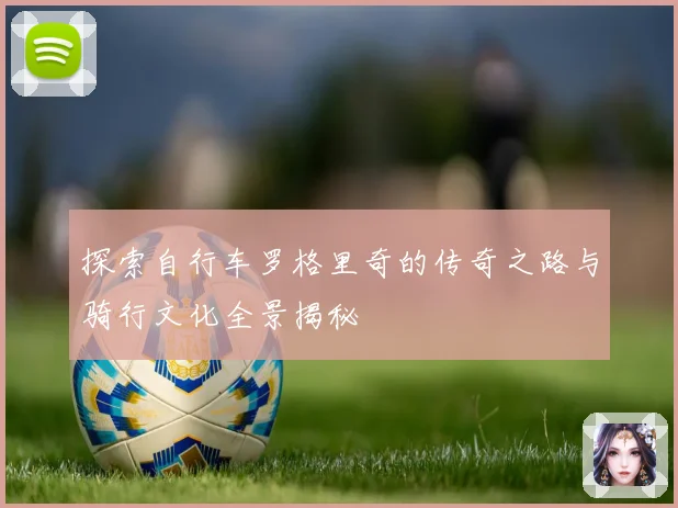 探索自行车罗格里奇的传奇之路与骑行文化全景揭秘