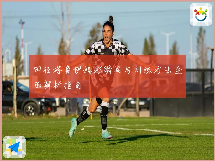 田径塔鲁伊精彩瞬间与训练方法全面解析指南