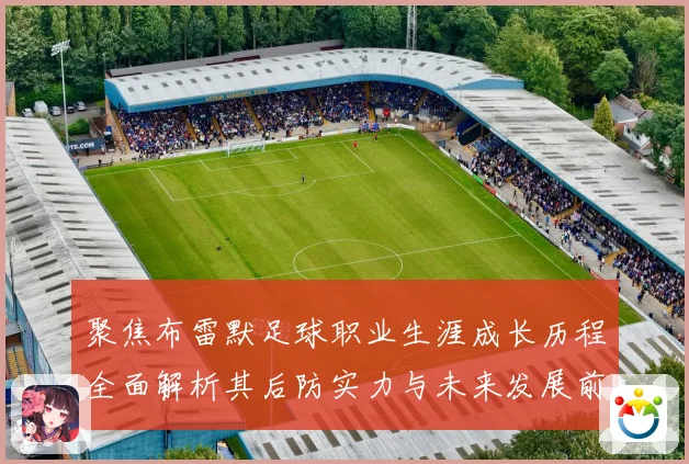 聚焦布雷默足球职业生涯成长历程全面解析其后防实力与未来发展前景