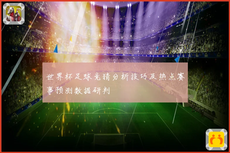 世界杯足球竞猜分析技巧及热点赛事预测数据研判