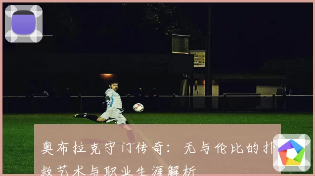奥布拉克守门传奇：无与伦比的扑救艺术与职业生涯解析