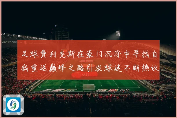 足球费利克斯在豪门沉浮中寻找自我重返巅峰之路引发球迷不断热议