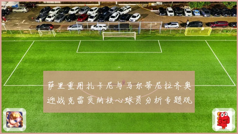萨里重用扎卡尼与马尔蒂尼拉齐奥迎战克雷莫纳核心球员分析专题观察