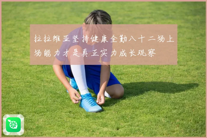 拉拉维亚坚持健康全勤八十二场上场能力才是真正实力成长观察