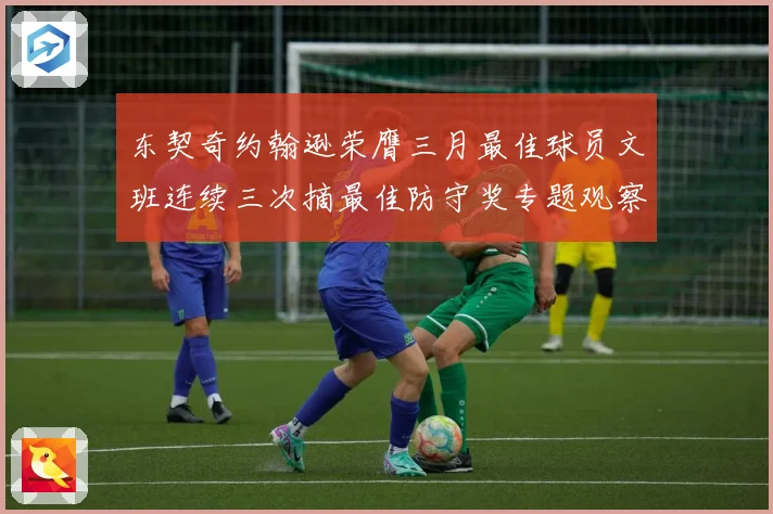 东契奇约翰逊荣膺三月最佳球员文班连续三次摘最佳防守奖专题观察