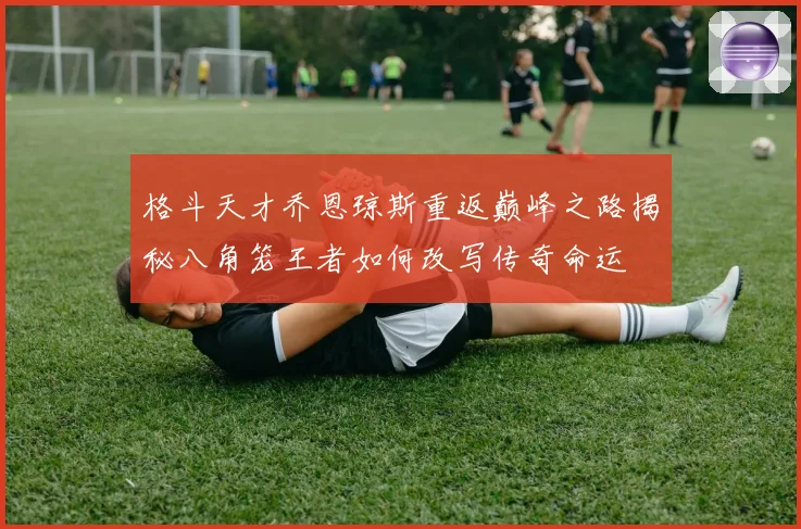 格斗天才乔恩琼斯重返巅峰之路揭秘八角笼王者如何改写传奇命运