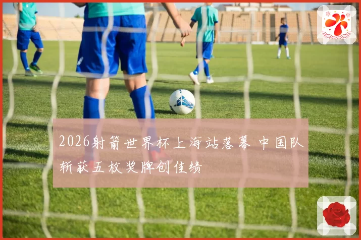 2026射箭世界杯上海站落幕 中国队斩获五枚奖牌创佳绩