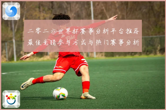 二零二六世界杯赛事分析平台推荐最佳竞猜参与方式与热门赛事分析数据研判