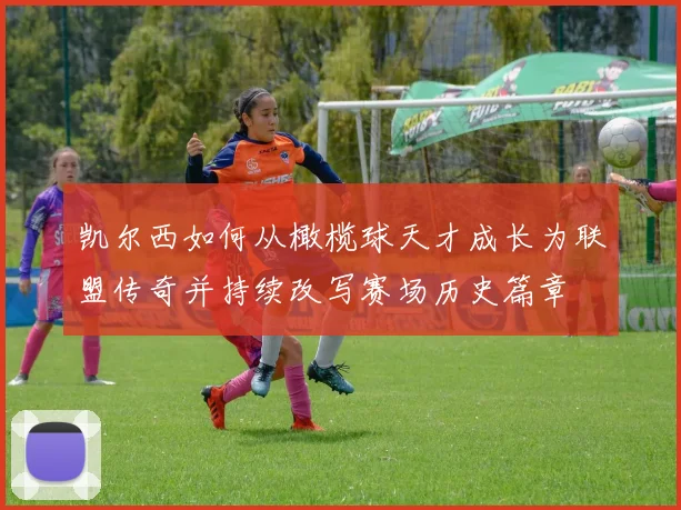 凯尔西如何从橄榄球天才成长为联盟传奇并持续改写赛场历史篇章