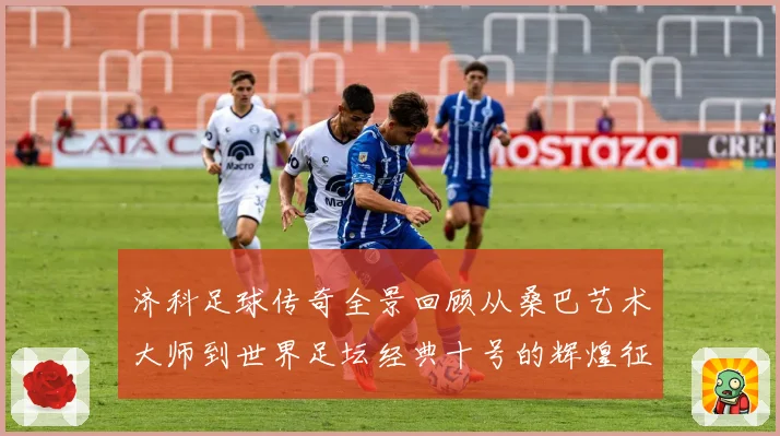 济科足球传奇全景回顾从桑巴艺术大师到世界足坛经典十号的辉煌征程