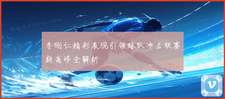 李刚仁精彩表现引领球队冲击联赛新高峰全解析