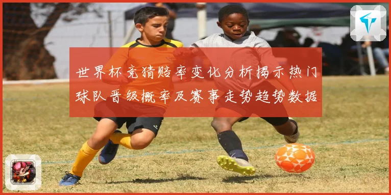 世界杯竞猜赔率变化分析揭示热门球队晋级概率及赛事走势趋势数据研判