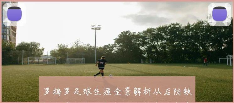 罗梅罗足球生涯全景解析从后防铁闸到球队核心领袖的成长之路与竞技价值探究