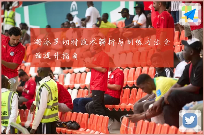游泳罗切特技术解析与训练方法全面提升指南