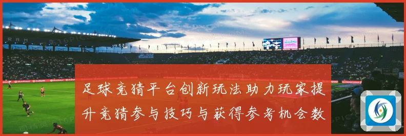 足球竞猜平台创新玩法助力玩家提升竞猜参与技巧与获得参考机会数据研判