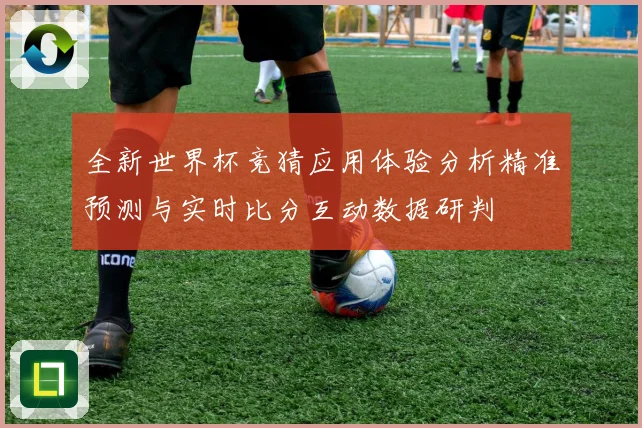全新世界杯竞猜应用体验分析精准预测与实时比分互动数据研判