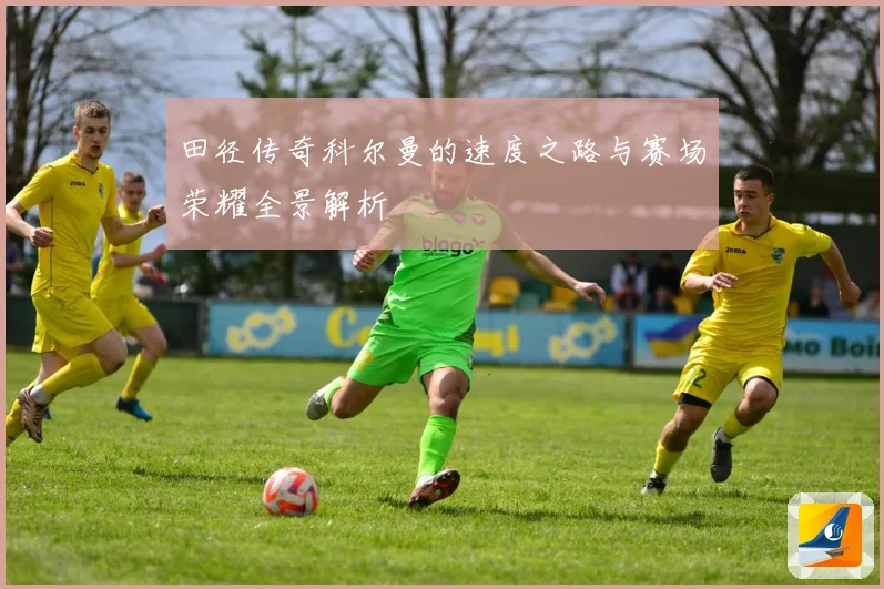 田径传奇科尔曼的速度之路与赛场荣耀全景解析