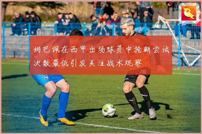 姆巴佩在西甲出场球员中抢断尝试次数最低引发关注战术观察