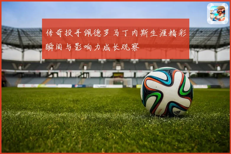 传奇投手佩德罗马丁内斯生涯精彩瞬间与影响力成长观察