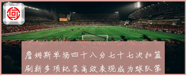 詹姆斯单场四十八分七十七次扣篮刷新多项纪录高效表现成为球队第赛场复盘