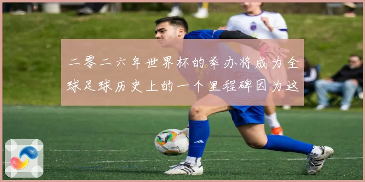 二零二六年世界杯的举办将成为全球足球历史上的一个里程碑因为这赛事前瞻