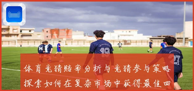 体育竞猜赔率分析与竞猜参与策略探索如何在复杂市场中获得最佳回专题观察