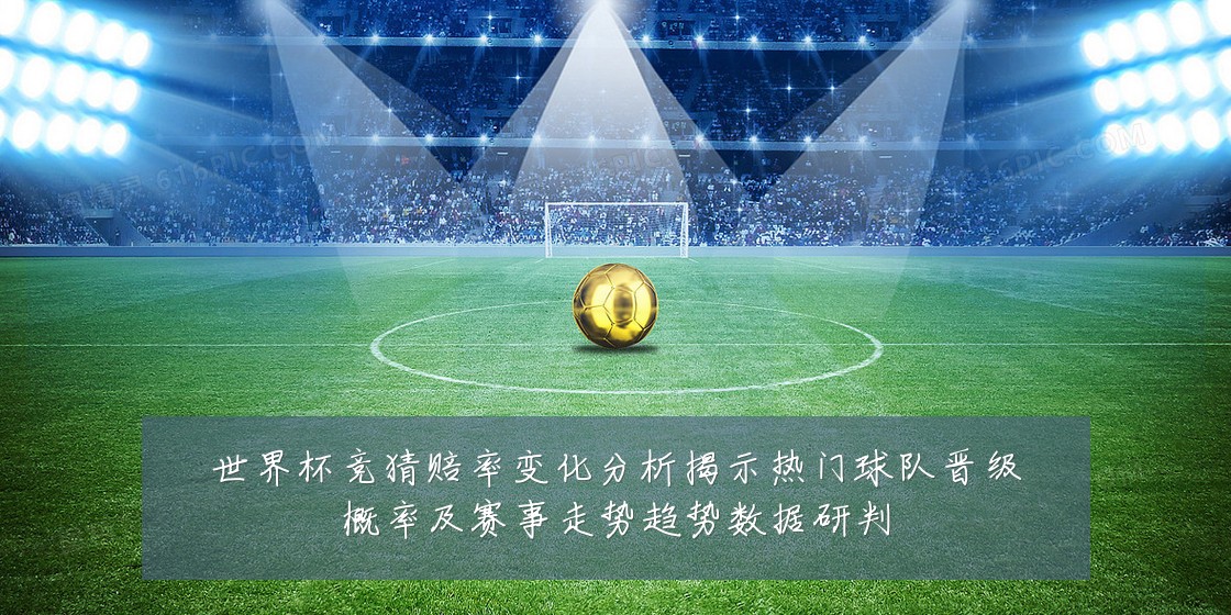 世界杯竞猜赔率变化分析揭示热门球队晋级概率及赛事走势趋势数据研判