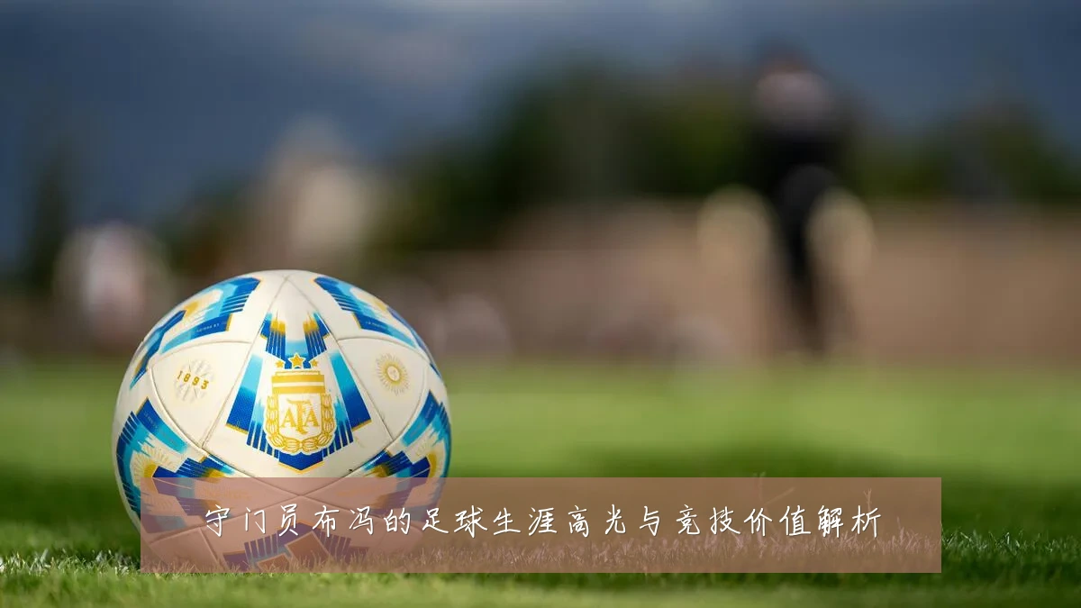 守门员布冯的足球生涯高光与竞技价值解析