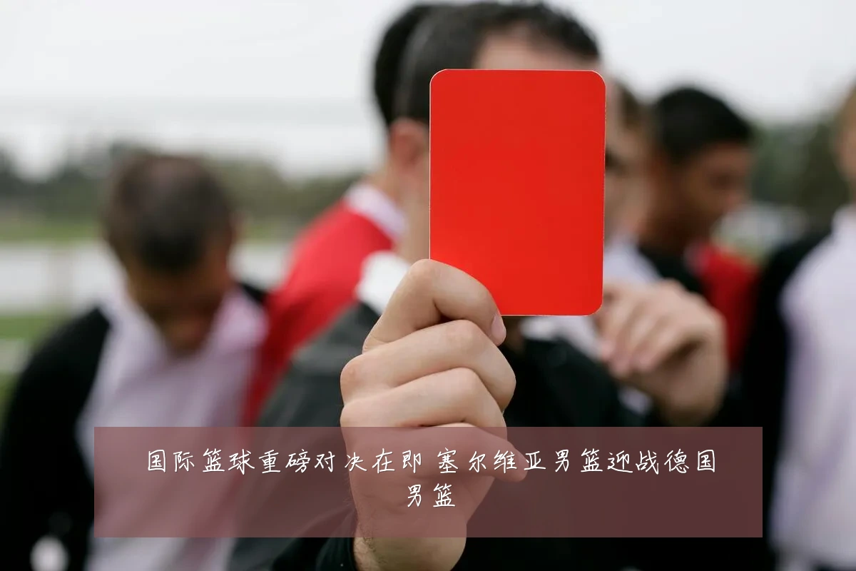 国际篮球重磅对决在即 塞尔维亚男篮迎战德国男篮