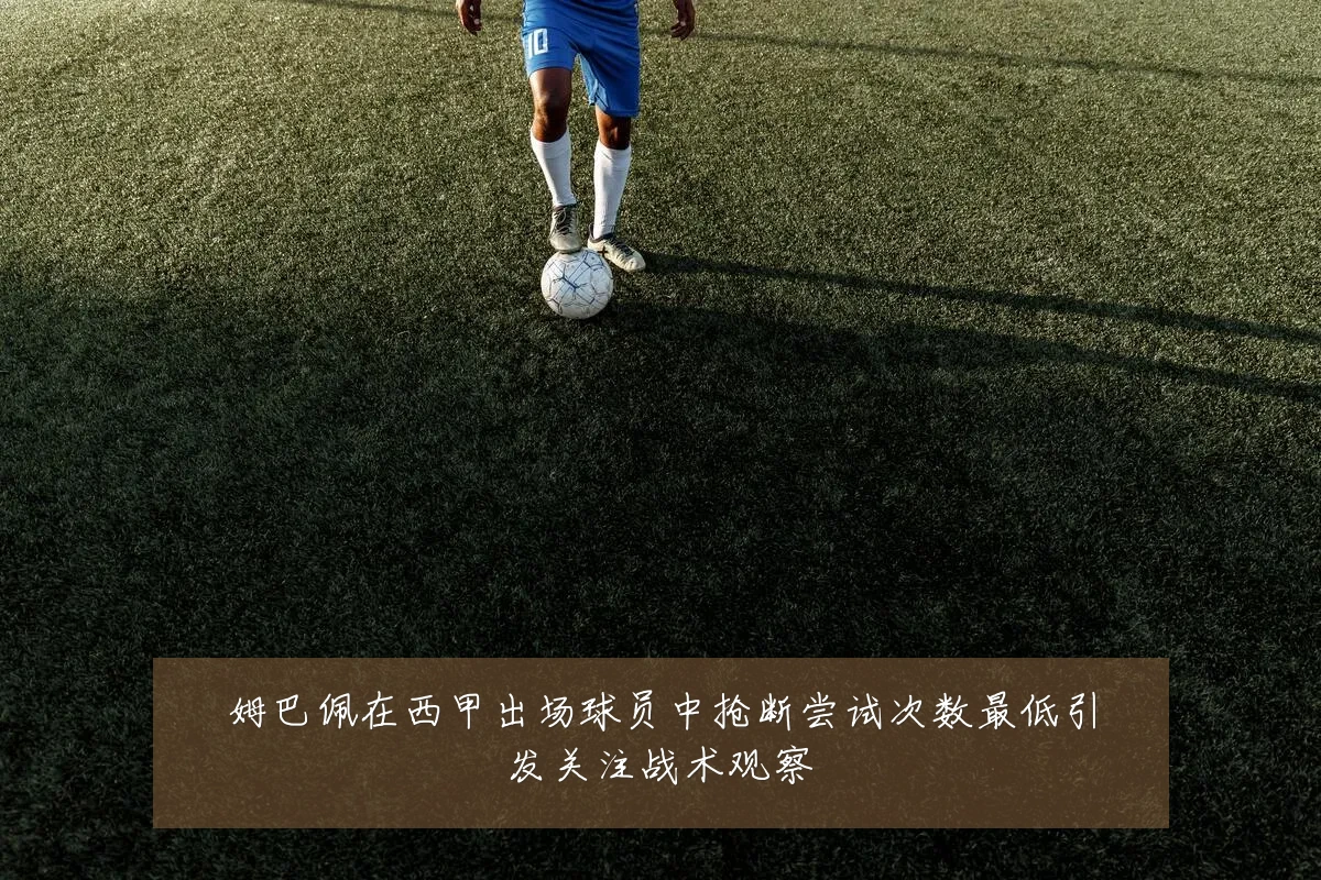 姆巴佩在西甲出场球员中抢断尝试次数最低引发关注战术观察