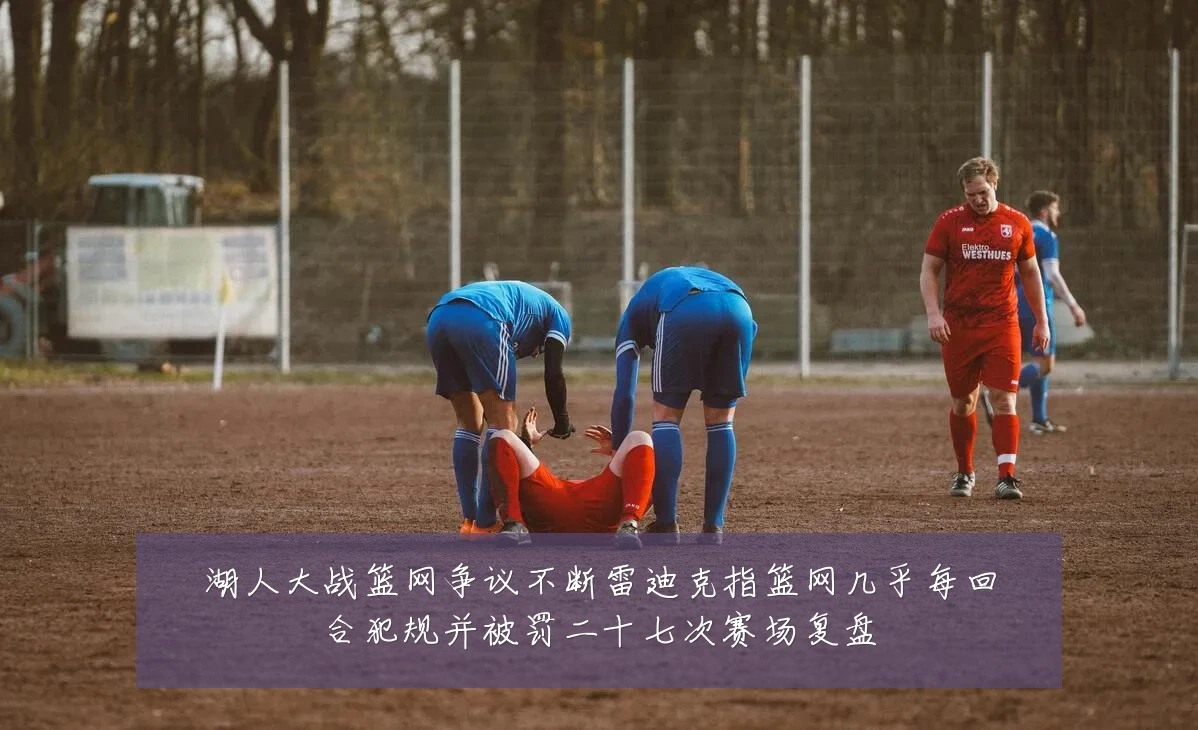 湖人大战篮网争议不断雷迪克指篮网几乎每回合犯规并被罚二十七次赛场复盘