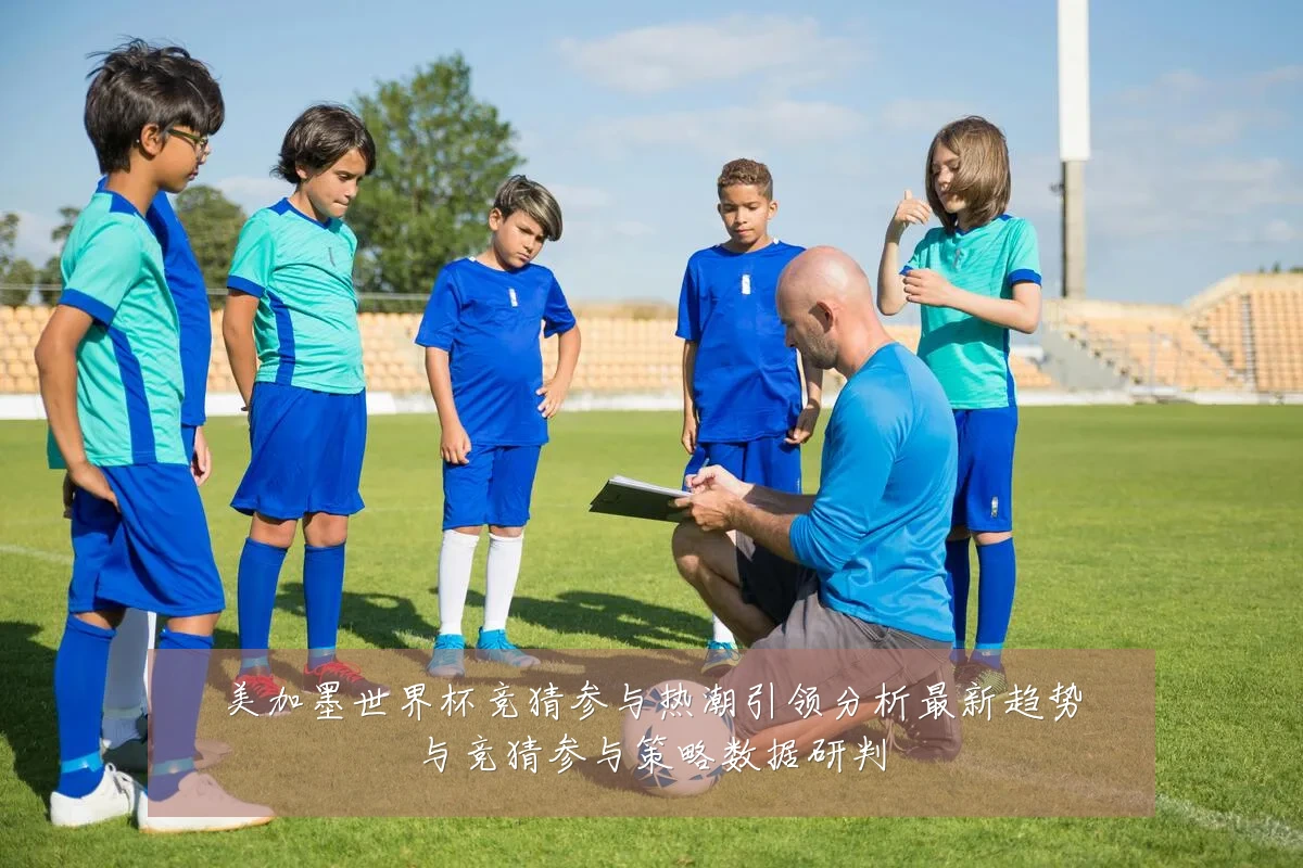 美加墨世界杯竞猜参与热潮引领分析最新趋势与竞猜参与策略数据研判