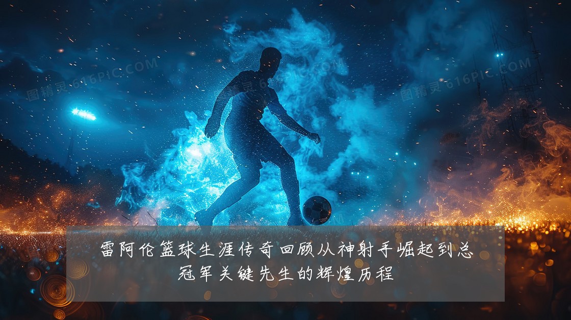 雷阿伦篮球生涯传奇回顾从神射手崛起到总冠军关键先生的辉煌历程