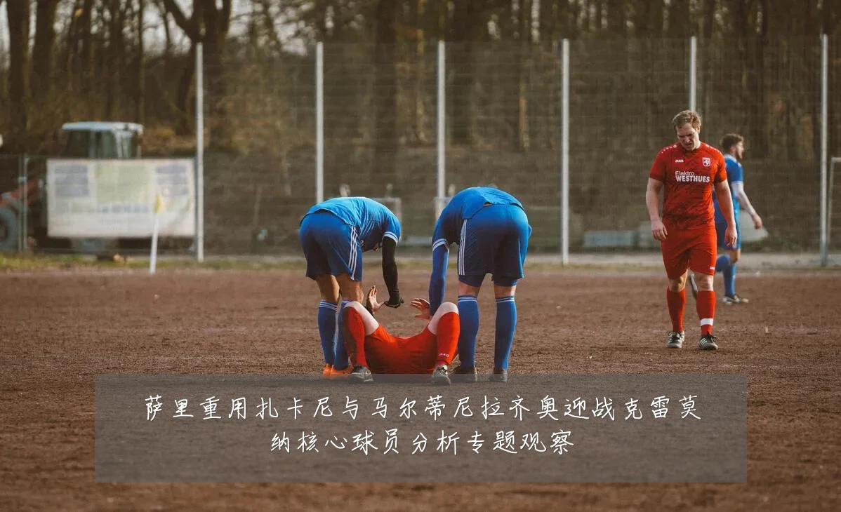 萨里重用扎卡尼与马尔蒂尼拉齐奥迎战克雷莫纳核心球员分析专题观察